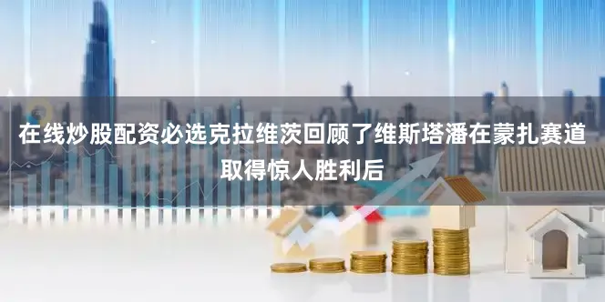 在线炒股配资必选克拉维茨回顾了维斯塔潘在蒙扎赛道取得惊人胜利后