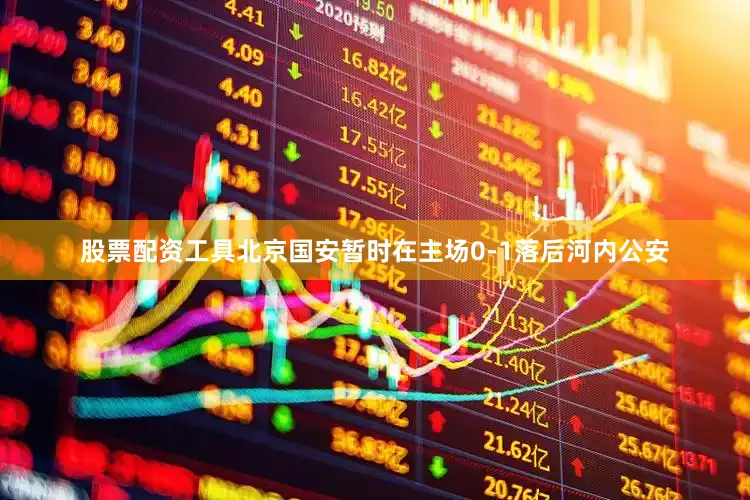 股票配资工具北京国安暂时在主场0-1落后河内公安