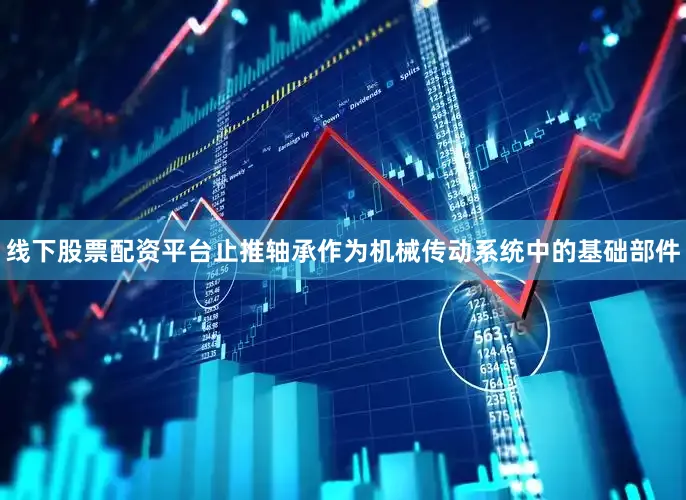 线下股票配资平台止推轴承作为机械传动系统中的基础部件