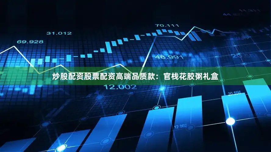 炒股配资股票配资高端品质款：官栈花胶粥礼盒