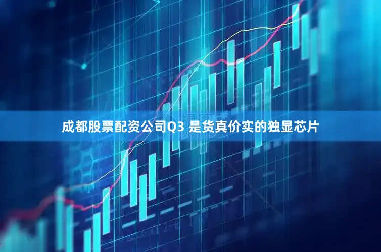 成都股票配资公司Q3 是货真价实的独显芯片